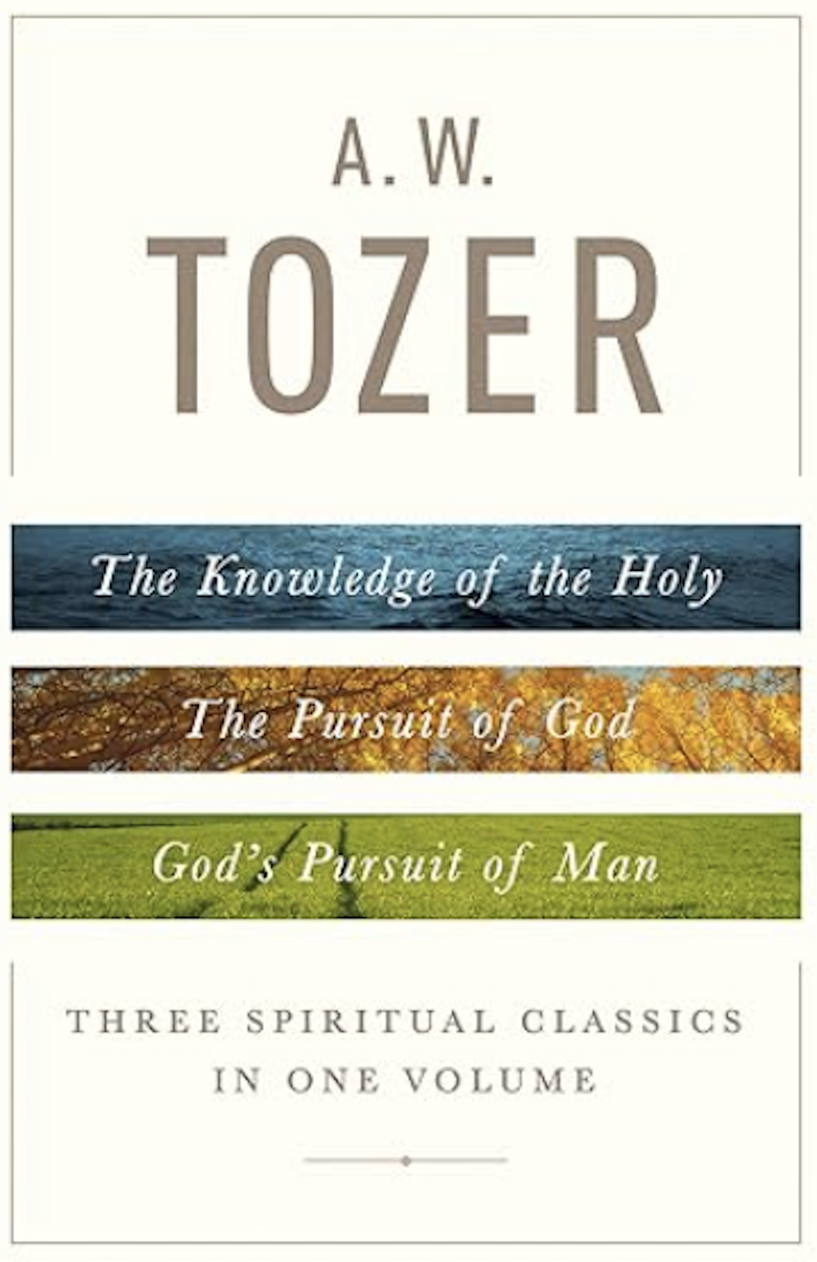 A.W. Tozer: Three Spiritual Classics in One Volume: The Knowledge of the Holy, The Pursuit of God, and God's Pursuit of Man